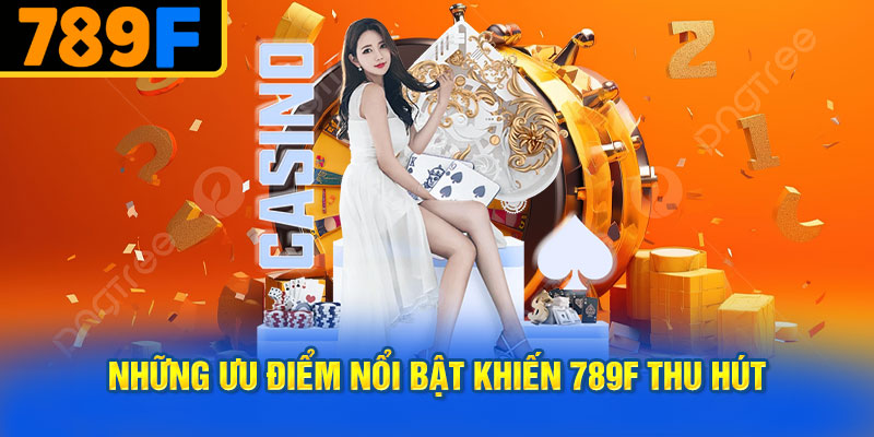Những Ưu Điểm Nổi Bật Khiến 789f Thu Hút
