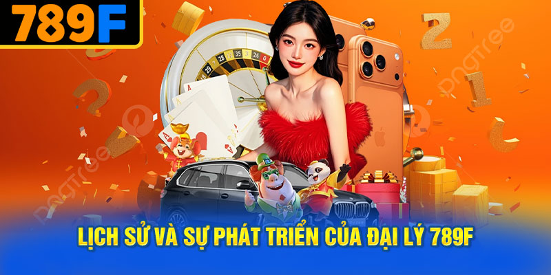 Lịch sử và sự phát triển của đại lý 789f